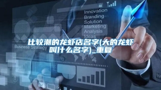 比较潮的龙虾店名字(大的龙虾叫什么名字)_重复