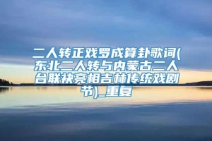 二人转正戏罗成算卦歌词(东北二人转与内蒙古二人台联袂亮相吉林传统戏剧节)_重复