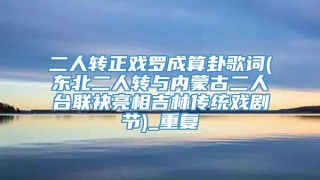 二人转正戏罗成算卦歌词(东北二人转与内蒙古二人台联袂亮相吉林传统戏剧节)_重复