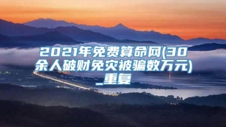 2021年免费算命网(30余人破财免灾被骗数万元)_重复