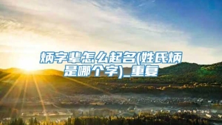 炳字辈怎么起名(姓氏炳是哪个字)_重复