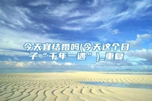 今天宜结婚吗(今天这个日子“千年一遇”)_重复