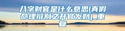 八字财官是什么意思(真假命理辩别之升官发财)_重复
