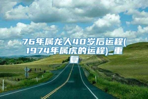 76年属龙人40岁后运程(1974年属虎的运程)_重复