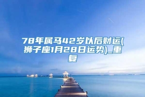 78年属马42岁以后财运(狮子座1月28日运势)_重复