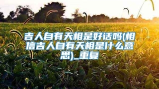 吉人自有天相是好话吗(相信吉人自有天相是什么意思)_重复
