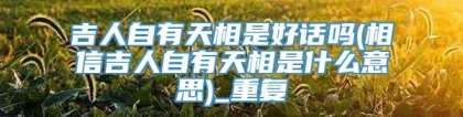 吉人自有天相是好话吗(相信吉人自有天相是什么意思)_重复