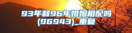 93年和96年婚姻相配吗(96943)_重复