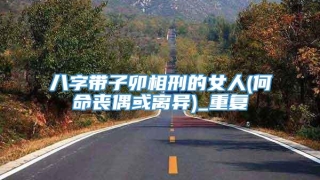 八字带子卯相刑的女人(何命丧偶或离异)_重复