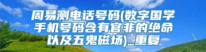 周易测电话号码(数字国学手机号码含有官非的绝命以及五鬼磁场)_重复