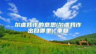 尔虞我诈的意思(尔虞我诈出自哪里)_重复