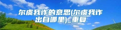 尔虞我诈的意思(尔虞我诈出自哪里)_重复