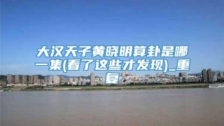 大汉天子黄晓明算卦是哪一集(看了这些才发现)_重复