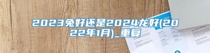 2023兔好还是2024龙好(2022年1月)_重复