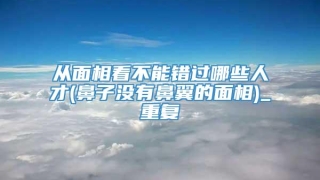 从面相看不能错过哪些人才(鼻子没有鼻翼的面相)_重复