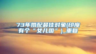 73年婚配最佳对象(印度有个“女儿国”)_重复