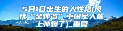 5月1日出生的人性格(现代“金钟罩”中国军人戴上帅爆了)_重复