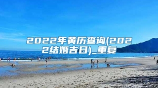 2022年黄历查询(2022结婚吉日)_重复