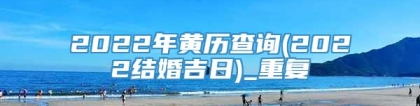 2022年黄历查询(2022结婚吉日)_重复