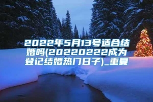 2022年5月13号适合结婚吗(20220222成为登记结婚热门日子)_重复