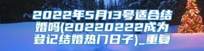 2022年5月13号适合结婚吗(20220222成为登记结婚热门日子)_重复