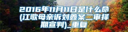 2016年11月11日是什么命(江歌母亲诉刘鑫案二审择期宣判)_重复