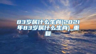 83岁属什么生肖(2021年83岁属什么生肖)_重复