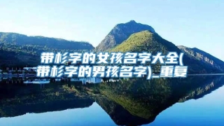 带杉字的女孩名字大全(带杉字的男孩名字)_重复