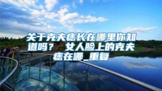 关于克夫痣长在哪里你知道吗？ 女人脸上的克夫痣在哪_重复