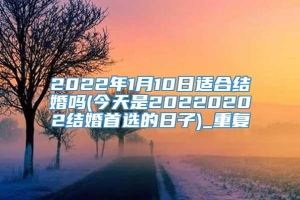 2022年1月10日适合结婚吗(今天是20220202结婚首选的日子)_重复