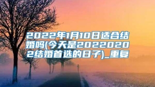 2022年1月10日适合结婚吗(今天是20220202结婚首选的日子)_重复