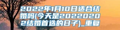 2022年1月10日适合结婚吗(今天是20220202结婚首选的日子)_重复