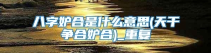 八字妒合是什么意思(天干争合妒合)_重复