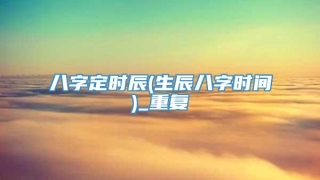 八字定时辰(生辰八字时间)_重复