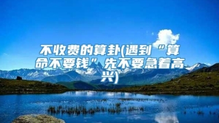 不收费的算卦(遇到“算命不要钱”先不要急着高兴)