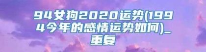 94女狗2020运势(1994今年的感情运势如何)_重复