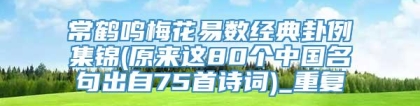 常鹤鸣梅花易数经典卦例集锦(原来这80个中国名句出自75首诗词)_重复