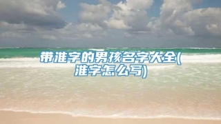 带淮字的男孩名字大全(淮字怎么写)