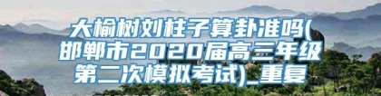 大榆树刘柱子算卦准吗(邯郸市2020届高三年级第二次模拟考试)_重复