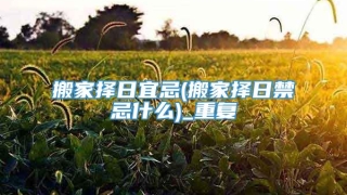 搬家择日宜忌(搬家择日禁忌什么)_重复