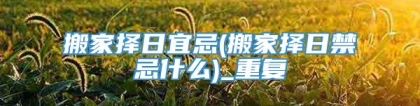 搬家择日宜忌(搬家择日禁忌什么)_重复