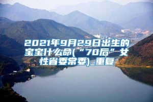 2021年9月29日出生的宝宝什么命(“70后”女性省委常委)_重复