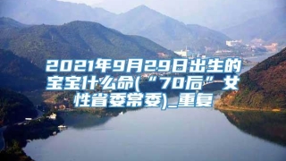 2021年9月29日出生的宝宝什么命(“70后”女性省委常委)_重复