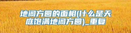 地阁方圆的面相(什么是天庭饱满地阁方圆)_重复