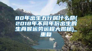 80年出生五行属什么命(2018年不同年份出生的生肖猴运势运程大揭秘)_重复