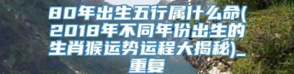 80年出生五行属什么命(2018年不同年份出生的生肖猴运势运程大揭秘)_重复