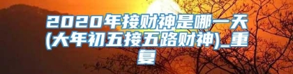 2020年接财神是哪一天(大年初五接五路财神)_重复