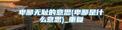 卑鄙无耻的意思(卑鄙是什么意思)_重复