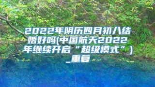 2022年阴历四月初八结婚好吗(中国航天2022年继续开启“超级模式”)_重复