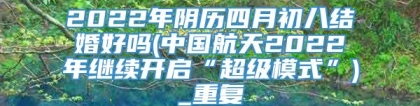 2022年阴历四月初八结婚好吗(中国航天2022年继续开启“超级模式”)_重复
